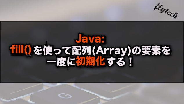 Java Fillを使って配列 Array の要素を一度に初期化する フライテック