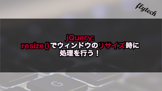 Jquery Resize でウィンドウのリサイズ時に処理を行う フライテック